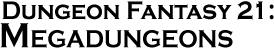 GURPS Dungeon Fantasy 21: Megadungeons